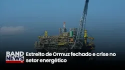 Estreito de Ormuz fechado e crise no setor energético | BandNews TV Estreito de Ormuz fechado e crise no setor energético | BandNews TV