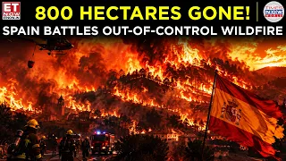 SPAIN IN FLAMES! Massive Wildfire Tears Through Castellón, 800 Hectares Burned | ET Now | World News