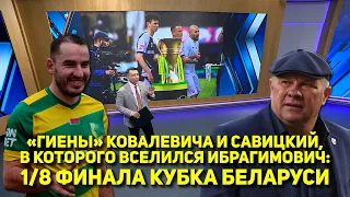 «ГИЕНЫ» КОВАЛЕВИЧА И САВИЦКИЙ, В КОТОРОГО ВСЕЛИЛСЯ ИБРАГИМОВИЧ:  1/8 ФИНАЛА КУБКА БЕЛАРУСИ