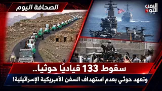 سقوط 133 قياديًا حوثيًا.. وتعهد حوثي بعدم استهداف السفن الأمريكية الإسرائيلية! | الصحافة اليوم