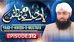 Yaad e Khuda-O-Mustafa Episode 312 | Maulana Ashfaq Attari Madani