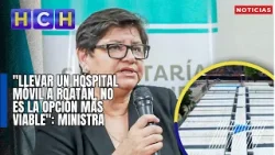 "Llevar un hospital móvil a Roatán, no es la opción más viable": Ministra