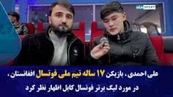 علی احمدی، بازیکن ۱۷ ساله تیم ملی فوتسال افغانستان، در مورد لیگ برتر فوتسال کابل اظهار نظر کرد