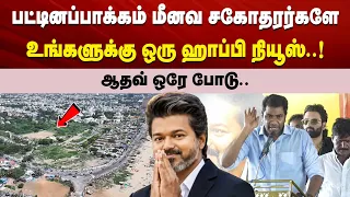 பட்டினப்பாக்கம் மீனவ சகோதரர்களே உங்களுக்கு ஒரு ஹாப்பி நியூஸ்..! ஆதவ் ஒரே போடு..