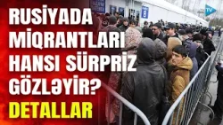 Rusiyada miqrasiya qanunları SƏRTLƏŞDİRİLİR: Kremlin yeni siyasəti - Bu şəxslər deportasiya olunacaq
