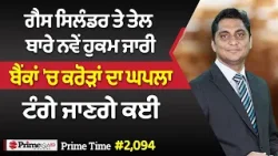 Prime Time (2094) || ਗੈਸ ਸਿਲੰਡਰ ਤੇ ਤੇਲ ਬਾਰੇ ਨਵੇਂ ਹੁਕਮ ਜਾਰੀ - ਬੈਂਕਾਂ 'ਚ ਕਰੋੜਾਂ ਦਾ ਘਪਲਾ, ਟੰਗੇ ਜਾਣਗੇ ਕਈ