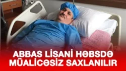 ABBAS LİSANİNİN XƏSTƏXANAYA GÖNDƏRİLMƏSİNƏ İCAZƏ VERİLMİR, HƏBSDƏ MÜALİCƏSİZ SAXLANILIR