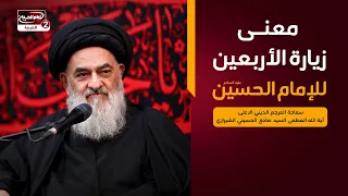 معنى زيارةالأربعين للإمام الحسين عليه السلام،المرجع الديني الاعلى اية الله العظمى السيدصادق الشيرازي