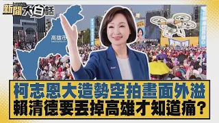 柯志恩大造勢空拍畫面外溢 賴清德要丟掉高雄才知道痛？【#新聞大白話】20260919 7│#董智森 #王育敏