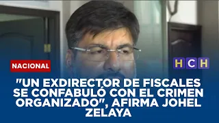 "Un exdirector de fiscales se confabuló con el crimen organizado", afirma Johel Zelaya