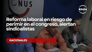 Reforma laboral en riesgo de perimir en el congreso, alertan sindicalistas