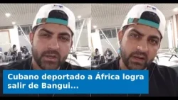VIDEO: Cuban man deported to Africa finally leaves Bangui after nearly three months and begins jo...