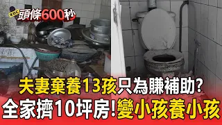 澎湖夫妻「棄養13孩」只為賺補助？！變小孩養小孩「全家擠10坪房」【頭條600秒】