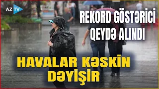 XƏBƏRDARLIQ! Güclü yağış və siklonlar gözlənilir - REKORD GÖSTƏRİCİ