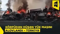 Türkiyədə ağır qəza: yük maşını körpüdən düşərək tamamilə yandı