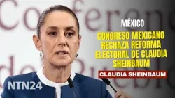 Congreso mexicano rechaza reforma electoral de Sheinbaum mientras presidente anuncia plan B