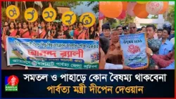 সমতল ও পাহাড়ে কোন বৈষম্য থাকবেনা: পার্বত্য মন্ত্রী দীপেন দেওয়ান