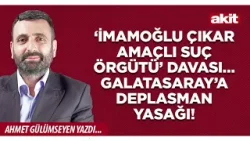Ahmet Gülümseyen: ‘İmamoğlu çıkar amaçlı suç örgütü’ davası… Galatasaray’a deplasman yasağı!
