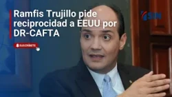 Ramfis Trujillo asks the US for reciprocity under DR-CAFTA