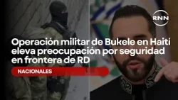Bukele's military operation in Haiti raises border security concerns in the DR