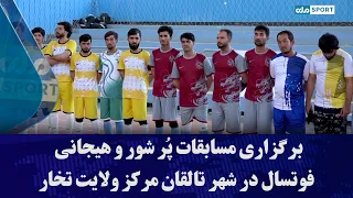 برگزاری مسابقات پُر شور و هیجانی فوتسال در شهر تالقان مرکز ولایت تخار