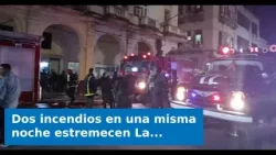Dos incendios en una misma noche estremecen La Habana Dos incendios en una misma noche estremecen La Habana