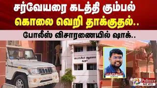 சர்வேயரை கடத்தி கும்பல் கொலை வெறி தாக்குதல்.. போலீஸ் விசாரணையில் ஷாக்..