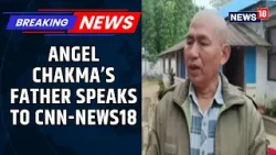 Angel Chakma's Father Gives Exclusive Details About The CCTV Footage, Speaks Exclusively To News18