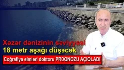 Xəzər dənizinin səviyyəsi 18 metr aşağı düşəcək - Coğrafiya elmləri doktoru PROQNOZU AÇIQLADI