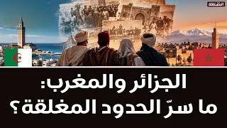 سؤال محير: كيف أصبحت حدود الجوار  بين الجزائر والمغرب من أكثر الحدود جفاءً في العالم؟