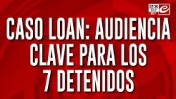 Caso Loan: audiencia para los 7 detenidos Caso Loan: audiencia para los 7 detenidos